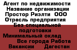 Агент по недвижимости › Название организации ­ Простор-Риэлти, ООО › Отрасль предприятия ­ Без специальной подготовки › Минимальный оклад ­ 150 000 - Все города Работа » Вакансии   . Дагестан респ.,Дагестанские Огни г.